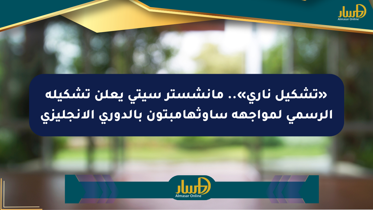 «تشكيل ناري».. مانشستر سيتي يعلن تشكيله الرسمي لمواجهة ساوثهامبتون بالدوري الإنجليزي